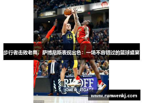 步行者击败老鹰，萨博尼斯表现出色：一场不容错过的篮球盛宴