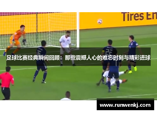 足球比赛经典瞬间回顾：那些震撼人心的难忘时刻与精彩进球