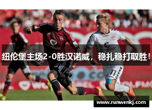 纽伦堡主场2-0胜汉诺威，稳扎稳打取胜！