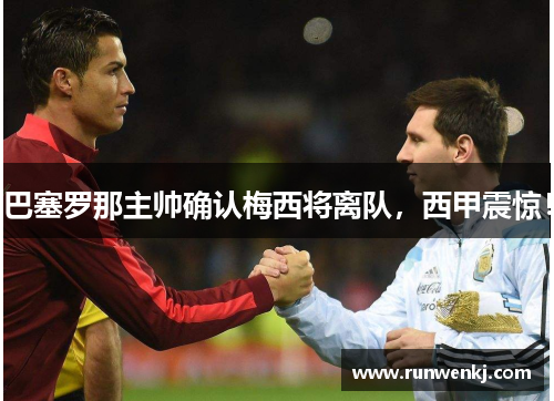 巴塞罗那主帅确认梅西将离队，西甲震惊！