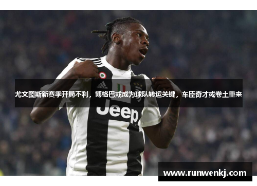 尤文图斯新赛季开局不利，博格巴或成为球队转运关键，车臣奇才或卷土重来