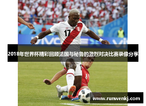 2018年世界杯精彩回顾法国与秘鲁的激烈对决比赛录像分享