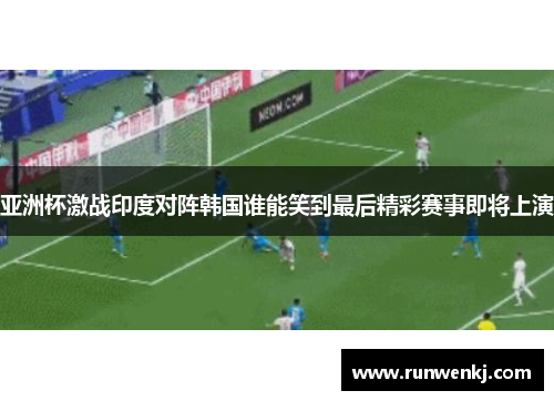 亚洲杯激战印度对阵韩国谁能笑到最后精彩赛事即将上演