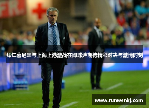拜仁慕尼黑与上海上港激战在即球迷期待精彩对决与激情时刻
