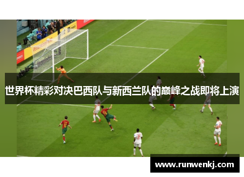 世界杯精彩对决巴西队与新西兰队的巅峰之战即将上演