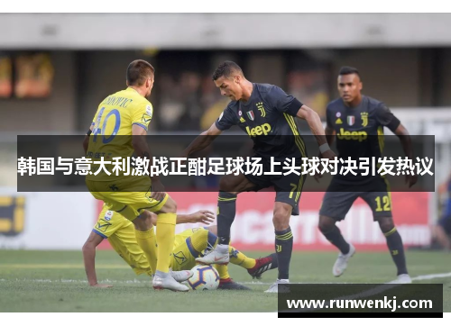 韩国与意大利激战正酣足球场上头球对决引发热议