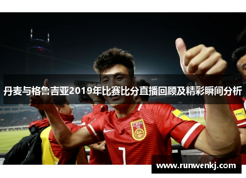 丹麦与格鲁吉亚2019年比赛比分直播回顾及精彩瞬间分析
