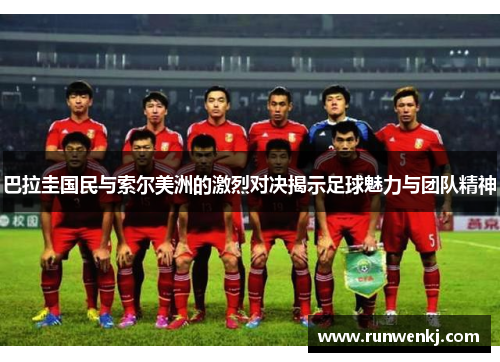 巴拉圭国民与索尔美洲的激烈对决揭示足球魅力与团队精神