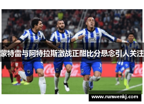 蒙特雷与阿特拉斯激战正酣比分悬念引人关注