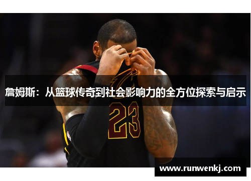 詹姆斯：从篮球传奇到社会影响力的全方位探索与启示